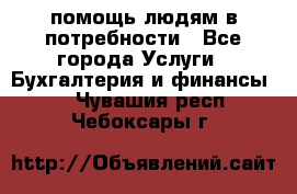 помощь людям в потребности - Все города Услуги » Бухгалтерия и финансы   . Чувашия респ.,Чебоксары г.